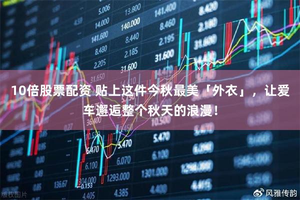 10倍股票配资 贴上这件今秋最美「外衣」，让爱车邂逅整个秋天的浪漫！