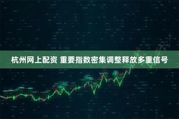 杭州网上配资 重要指数密集调整释放多重信号
