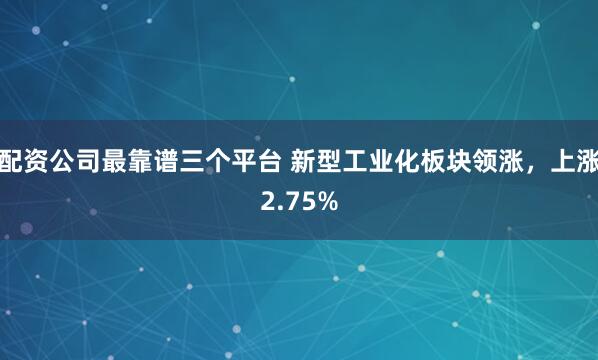 配资公司最靠谱三个平台 新型工业化板块领涨，上涨2.75%