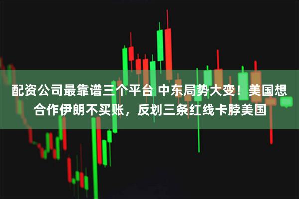 配资公司最靠谱三个平台 中东局势大变！美国想合作伊朗不买账，反划三条红线卡脖美国