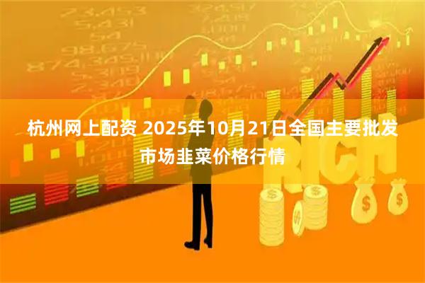 杭州网上配资 2025年10月21日全国主要批发市场韭菜价格行情