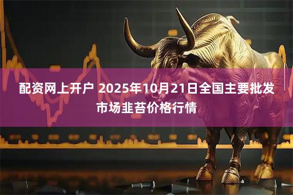 配资网上开户 2025年10月21日全国主要批发市场韭苔价格行情