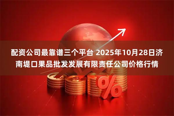 配资公司最靠谱三个平台 2025年10月28日济南堤口果品批发发展有限责任公司价格行情