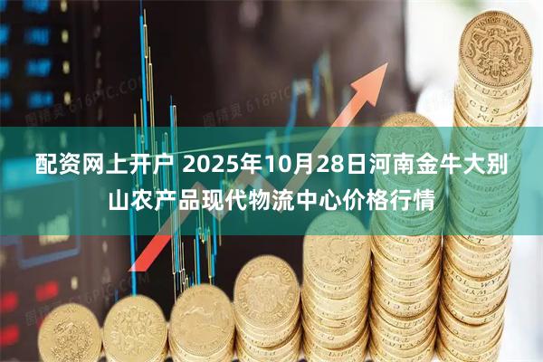 配资网上开户 2025年10月28日河南金牛大别山农产品现代物流中心价格行情