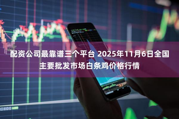配资公司最靠谱三个平台 2025年11月6日全国主要批发市场白条鸡价格行情