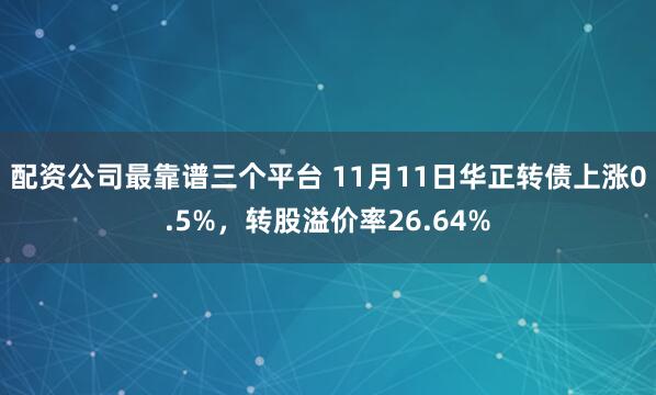 配资公司最靠谱三个平台 11月11日华正转债上涨0.5%,转股溢价率26.64%