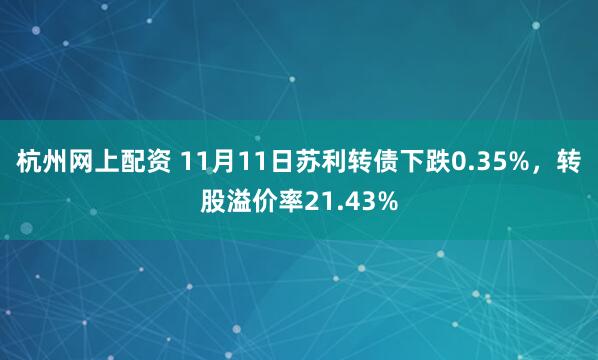 杭州网上配资 11月11日苏利转债下跌0.35%,转股溢价率21.43%