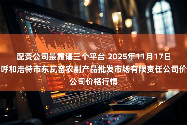 配资公司最靠谱三个平台 2025年11月17日内蒙古呼和浩特市东瓦窑农副产品批发市场有限责任公司价格行情