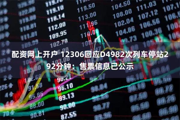 配资网上开户 12306回应D4982次列车停站292分钟：售票信息已公示