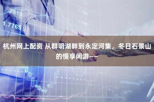杭州网上配资 从群明湖畔到永定河集,冬日石景山的慢享闲游——