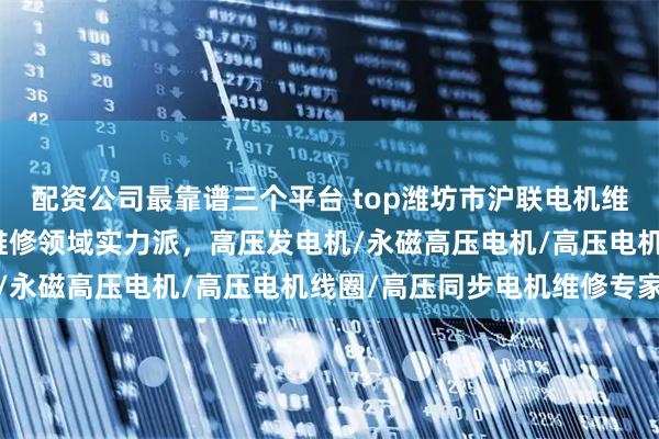 配资公司最靠谱三个平台 top潍坊市沪联电机维修有限公司：高压电机维修领域实力派，高压发电机/永磁高压电机/高压电机线圈/高压同步电机维修专家