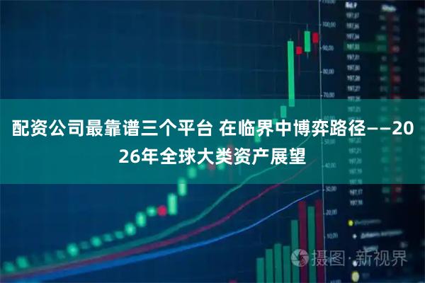 配资公司最靠谱三个平台 在临界中博弈路径——2026年全球大类资产展望