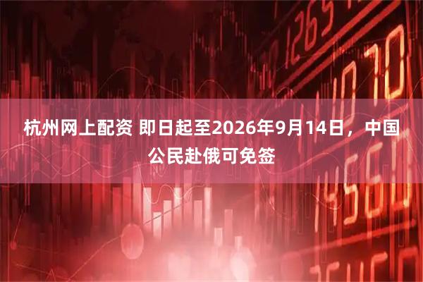 杭州网上配资 即日起至2026年9月14日,中国公民赴俄可免签