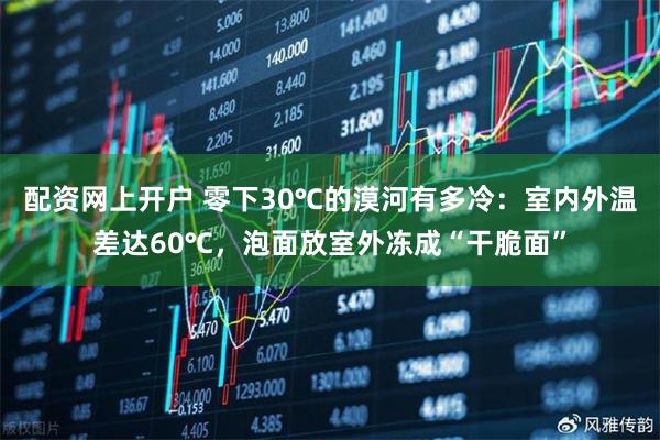 配资网上开户 零下30℃的漠河有多冷:室内外温差达60℃,泡面放室外冻成“干脆面”