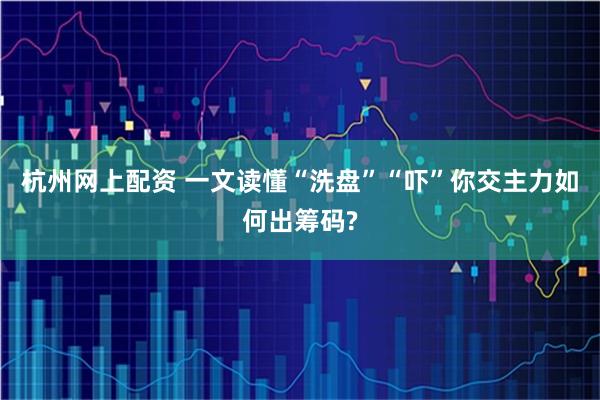 杭州网上配资 一文读懂“洗盘”“吓”你交主力如何出筹码?