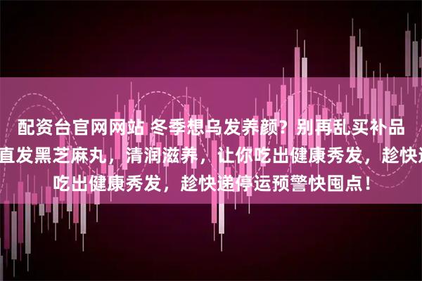 配资台官网网站 冬季想乌发养颜？别再乱买补品了！这款正宗产地直发黑芝麻丸，清润滋养，让你吃出健康秀发，趁快递停运预警快囤点！