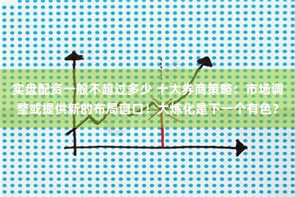 实盘配资一般不超过多少 十大券商策略：市场调整或提供新的布局窗口！大炼化是下一个有色？