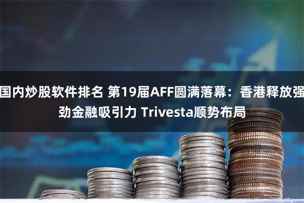 国内炒股软件排名 第19届AFF圆满落幕：香港释放强劲金融吸引力 Trivesta顺势布局