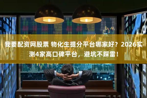 我要配资网股票 物化生提分平台哪家好？2026实测4家高口碑平台，避坑不踩雷！