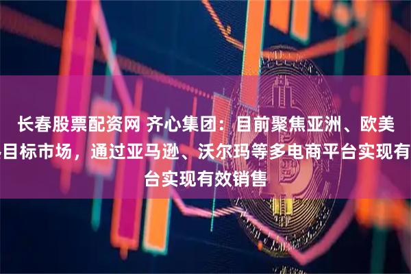 长春股票配资网 齐心集团：目前聚焦亚洲、欧美等成熟目标市场，通过亚马逊、沃尔玛等多电商平台实现有效销售