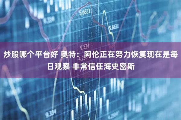 炒股哪个平台好 奥特：阿伦正在努力恢复现在是每日观察 非常信任海史密斯