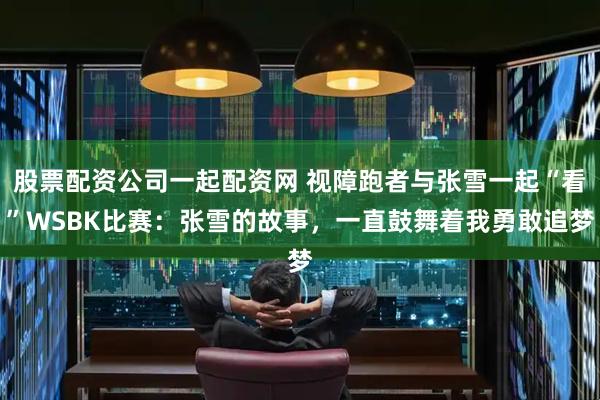 股票配资公司一起配资网 视障跑者与张雪一起“看”WSBK比赛：张雪的故事，一直鼓舞着我勇敢追梦