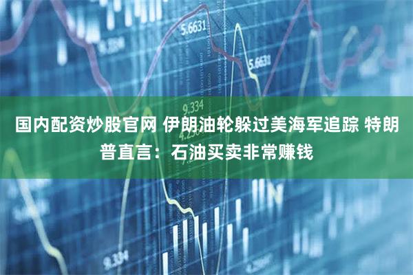 国内配资炒股官网 伊朗油轮躲过美海军追踪 特朗普直言：石油买卖非常赚钱