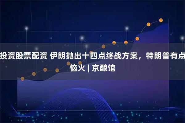 投资股票配资 伊朗抛出十四点终战方案，特朗普有点恼火 | 京酿馆