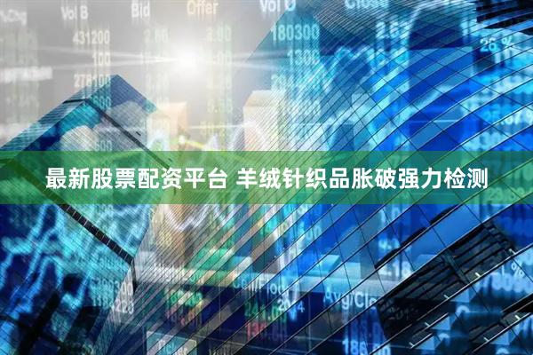 最新股票配资平台 羊绒针织品胀破强力检测
