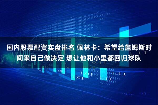 国内股票配资实盘排名 佩林卡：希望给詹姆斯时间来自己做决定 想让他和小里都回归球队