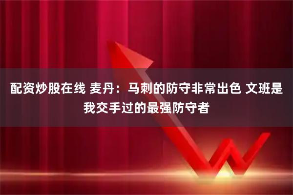 配资炒股在线 麦丹：马刺的防守非常出色 文班是我交手过的最强防守者