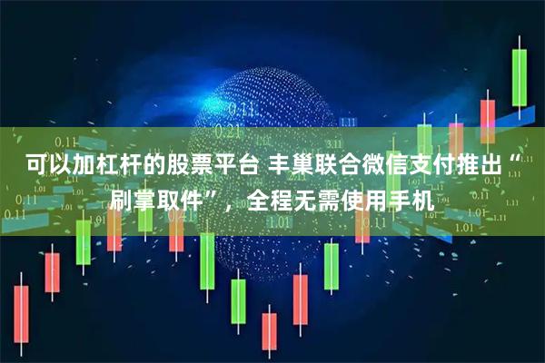 可以加杠杆的股票平台 丰巢联合微信支付推出“刷掌取件”，全程无需使用手机