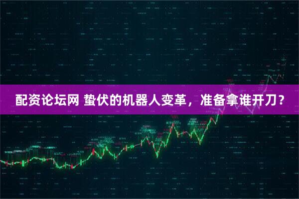 配资论坛网 蛰伏的机器人变革，准备拿谁开刀？