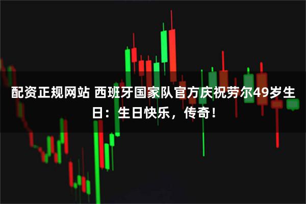 配资正规网站 西班牙国家队官方庆祝劳尔49岁生日：生日快乐，传奇！