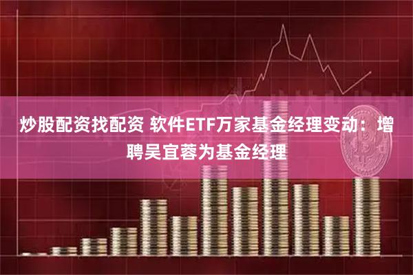炒股配资找配资 软件ETF万家基金经理变动：增聘吴宜蓉为基金经理