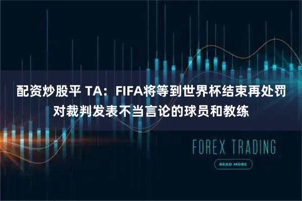 配资炒股平 TA：FIFA将等到世界杯结束再处罚对裁判发表不当言论的球员和教练