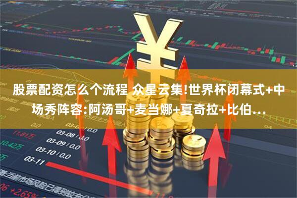 股票配资怎么个流程 众星云集!世界杯闭幕式+中场秀阵容:阿汤哥+麦当娜+夏奇拉+比伯…