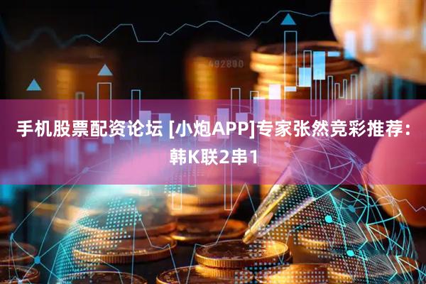 手机股票配资论坛 [小炮APP]专家张然竞彩推荐：韩K联2串1