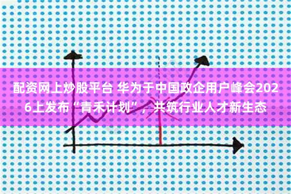 配资网上炒股平台 华为于中国政企用户峰会2026上发布“青禾计划”，共筑行业人才新生态