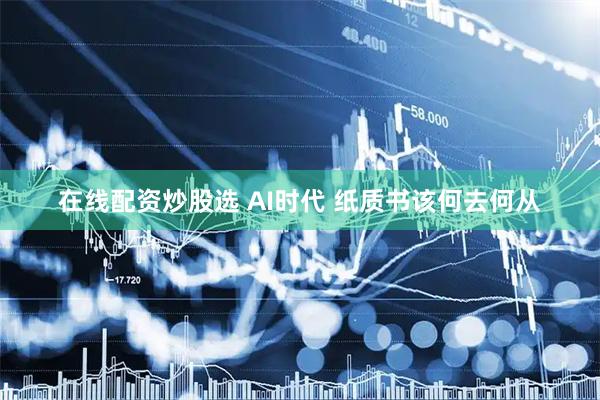 在线配资炒股选 AI时代 纸质书该何去何从