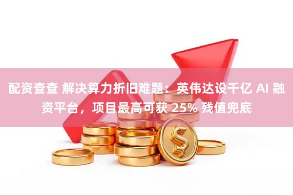 配资查查 解决算力折旧难题：英伟达设千亿 AI 融资平台，项目最高可获 25% 残值兜底