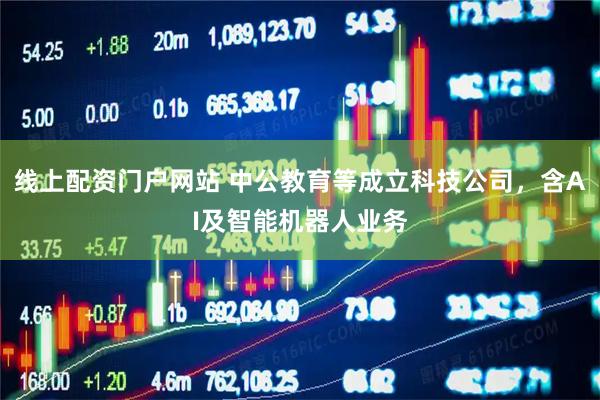 线上配资门户网站 中公教育等成立科技公司，含AI及智能机器人业务