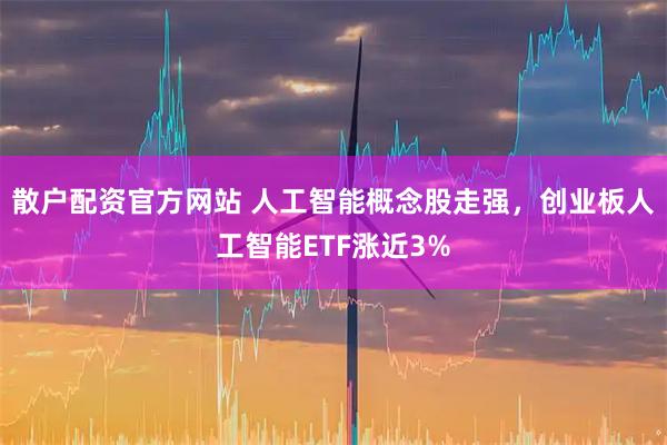散户配资官方网站 人工智能概念股走强，创业板人工智能ETF涨近3%