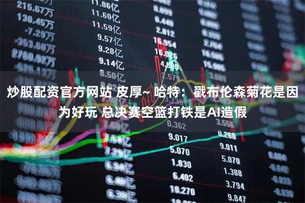 炒股配资官方网站 皮厚~ 哈特：戳布伦森菊花是因为好玩 总决赛空篮打铁是AI造假