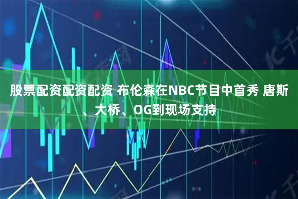 股票配资配资配资 布伦森在NBC节目中首秀 唐斯、大桥、OG到现场支持
