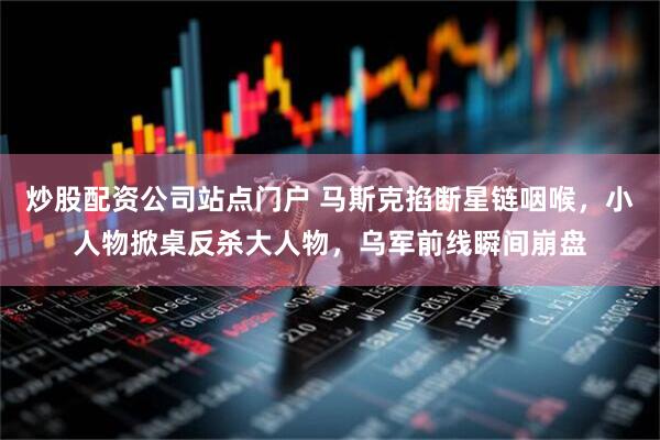 炒股配资公司站点门户 马斯克掐断星链咽喉，小人物掀桌反杀大人物，乌军前线瞬间崩盘