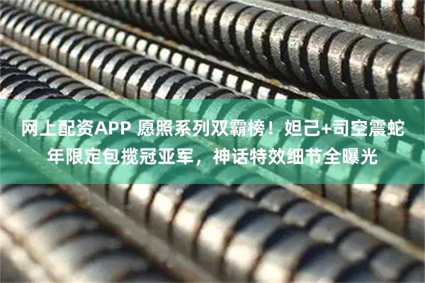 网上配资APP 愿照系列双霸榜！妲己+司空震蛇年限定包揽冠亚军，神话特效细节全曝光
