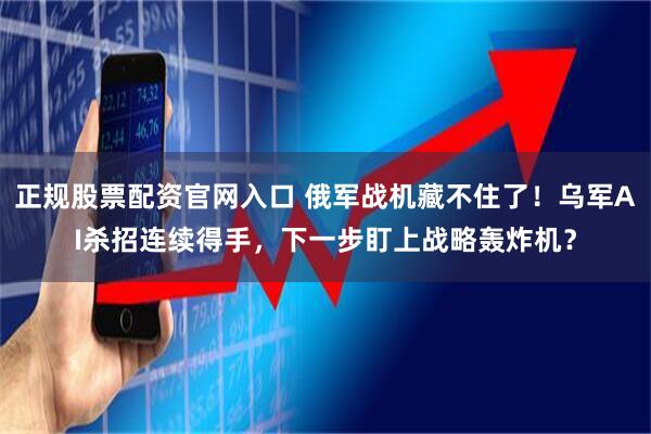 正规股票配资官网入口 俄军战机藏不住了！乌军AI杀招连续得手，下一步盯上战略轰炸机？