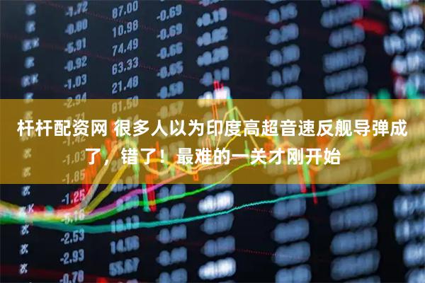 杆杆配资网 很多人以为印度高超音速反舰导弹成了，错了！最难的一关才刚开始