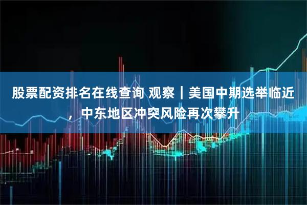 股票配资排名在线查询 观察｜美国中期选举临近，中东地区冲突风险再次攀升
